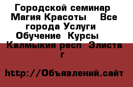 Городской семинар “Магия Красоты“ - Все города Услуги » Обучение. Курсы   . Калмыкия респ.,Элиста г.